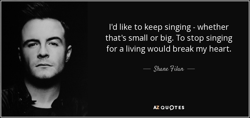 I'd like to keep singing - whether that's small or big. To stop singing for a living would break my heart. - Shane Filan