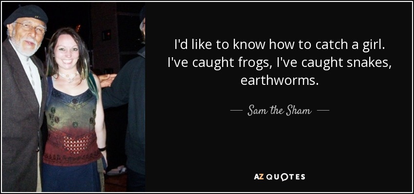 I'd like to know how to catch a girl. I've caught frogs, I've caught snakes, earthworms. - Sam the Sham
