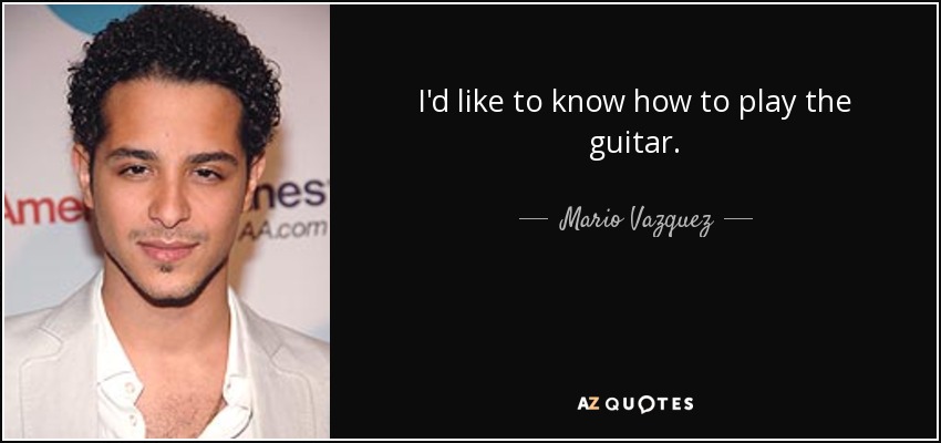I'd like to know how to play the guitar. - Mario Vazquez
