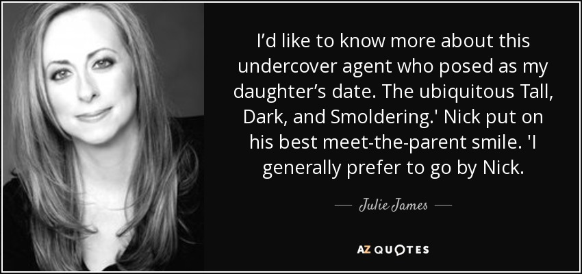 I’d like to know more about this undercover agent who posed as my daughter’s date. The ubiquitous Tall, Dark, and Smoldering.' Nick put on his best meet-the-parent smile. 'I generally prefer to go by Nick. - Julie James
