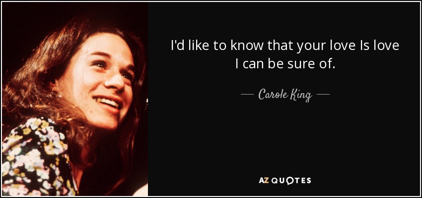 I'd like to know that your love Is love I can be sure of. - Carole King