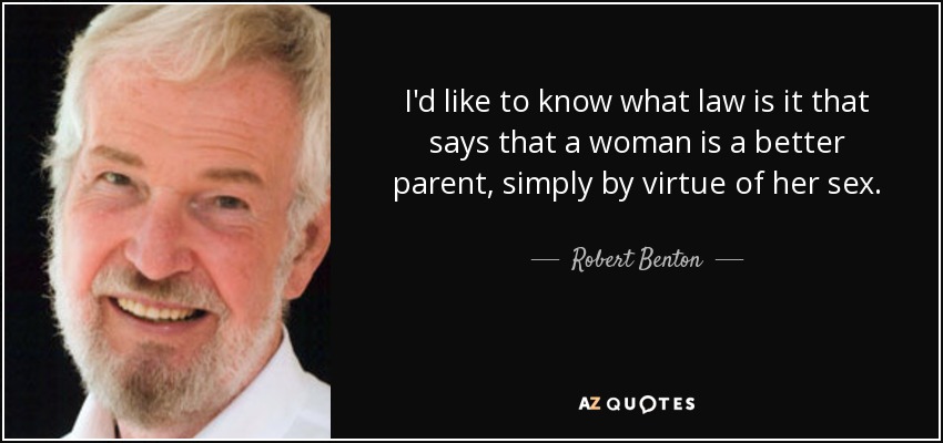 I'd like to know what law is it that says that a woman is a better parent, simply by virtue of her sex. - Robert Benton