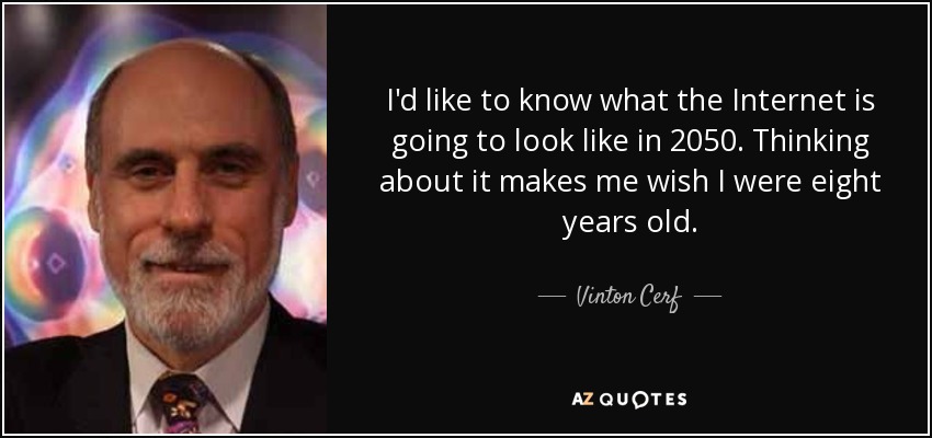 I'd like to know what the Internet is going to look like in 2050. Thinking about it makes me wish I were eight years old. - Vinton Cerf