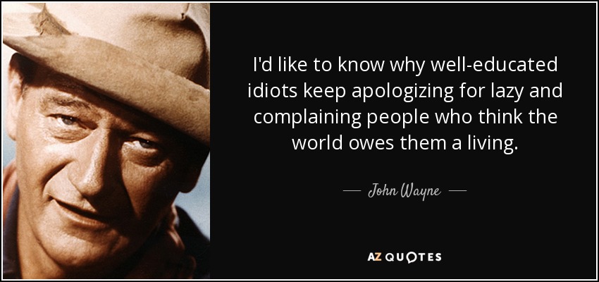 I'd like to know why well-educated idiots keep apologizing for lazy and complaining people who think the world owes them a living. - John Wayne
