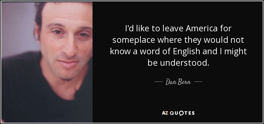 I'd like to leave America for someplace where they would not know a word of English and I might be understood. - Dan Bern