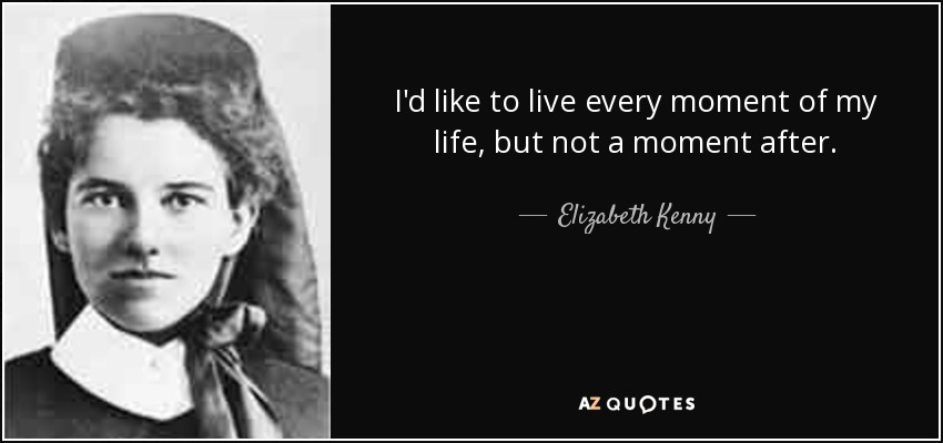 I'd like to live every moment of my life, but not a moment after. - Elizabeth Kenny