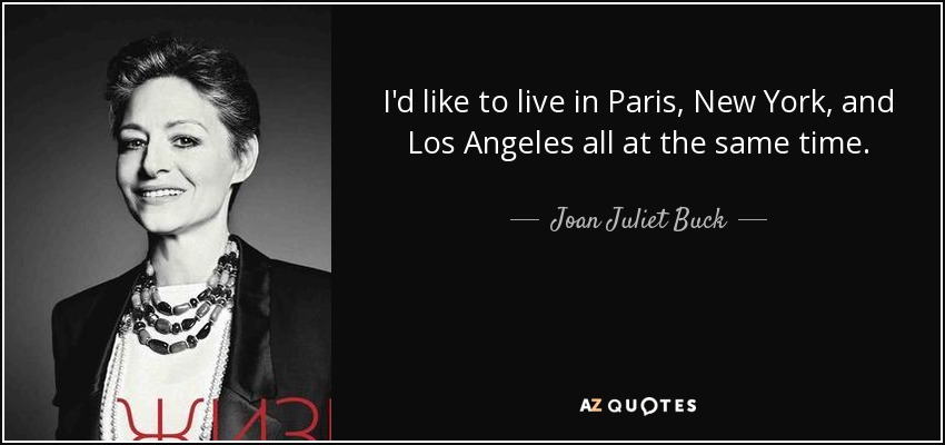 I'd like to live in Paris, New York, and Los Angeles all at the same time. - Joan Juliet Buck