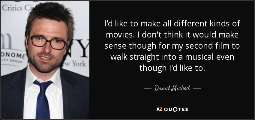 I'd like to make all different kinds of movies. I don't think it would make sense though for my second film to walk straight into a musical even though I'd like to. - David Michod