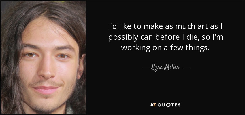 I'd like to make as much art as I possibly can before I die, so I'm working on a few things. - Ezra Miller