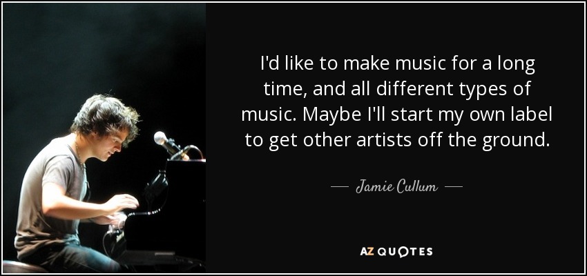 I'd like to make music for a long time, and all different types of music. Maybe I'll start my own label to get other artists off the ground. - Jamie Cullum