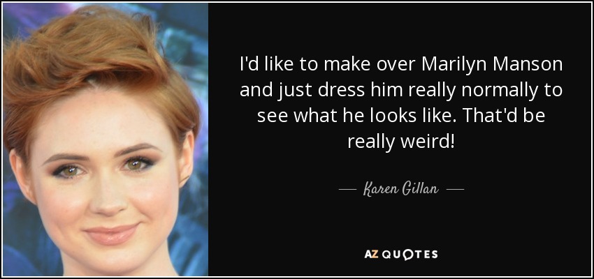 I'd like to make over Marilyn Manson and just dress him really normally to see what he looks like. That'd be really weird! - Karen Gillan