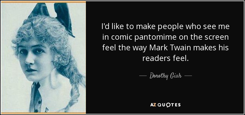 I'd like to make people who see me in comic pantomime on the screen feel the way Mark Twain makes his readers feel. - Dorothy Gish