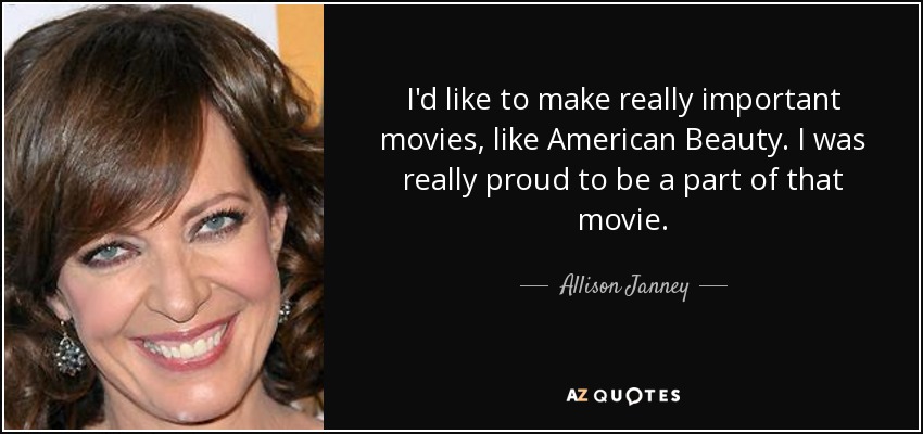 I'd like to make really important movies, like American Beauty. I was really proud to be a part of that movie. - Allison Janney