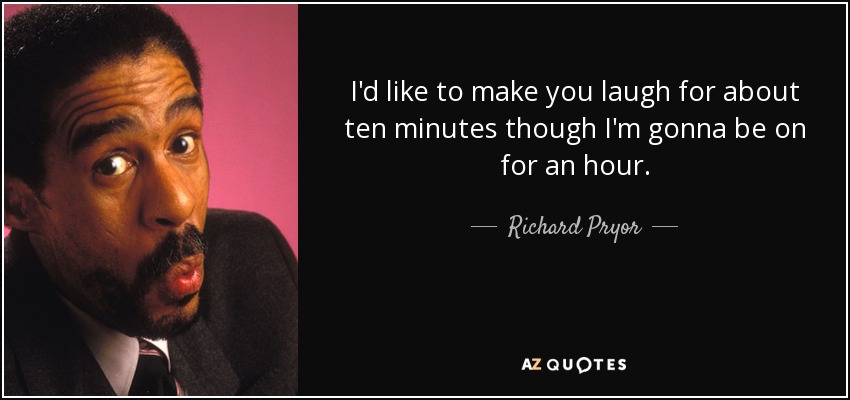 I'd like to make you laugh for about ten minutes though I'm gonna be on for an hour. - Richard Pryor