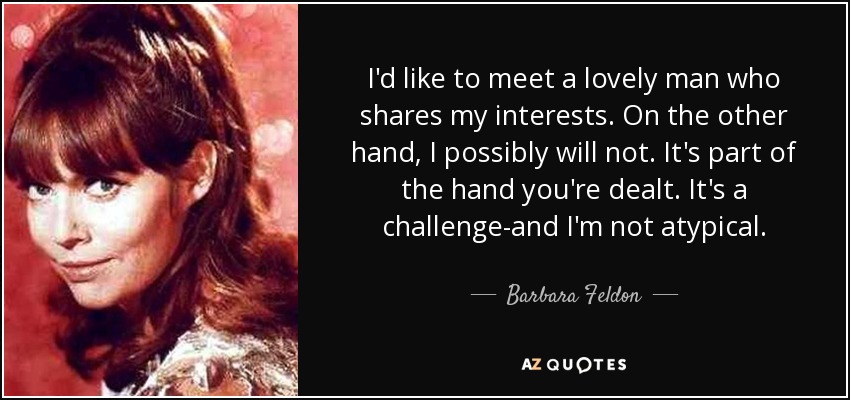 I'd like to meet a lovely man who shares my interests. On the other hand, I possibly will not. It's part of the hand you're dealt. It's a challenge-and I'm not atypical. - Barbara Feldon