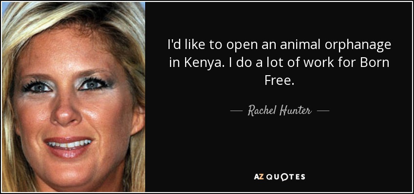 I'd like to open an animal orphanage in Kenya. I do a lot of work for Born Free. - Rachel Hunter
