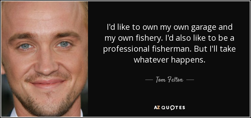 I'd like to own my own garage and my own fishery. I'd also like to be a professional fisherman. But I'll take whatever happens. - Tom Felton