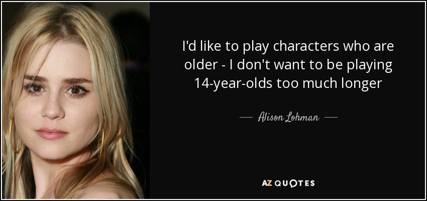 I'd like to play characters who are older - I don't want to be playing 14-year-olds too much longer - Alison Lohman