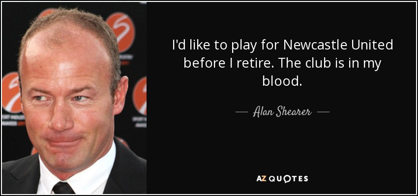 I'd like to play for Newcastle United before I retire. The club is in my blood. - Alan Shearer
