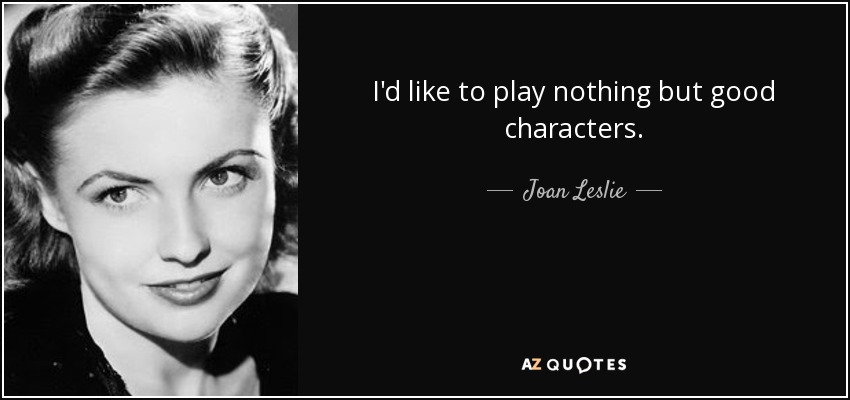 I'd like to play nothing but good characters. - Joan Leslie