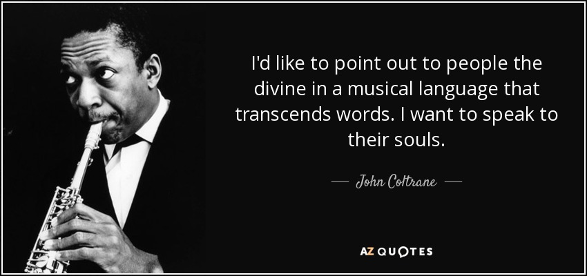 I'd like to point out to people the divine in a musical language that transcends words. I want to speak to their souls. - John Coltrane