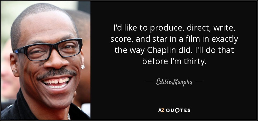 I'd like to produce, direct, write, score, and star in a film in exactly the way Chaplin did. I'll do that before I'm thirty. - Eddie Murphy