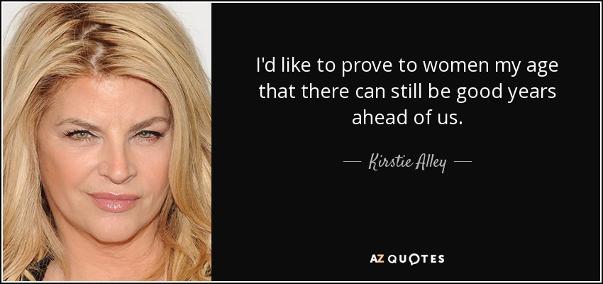 I'd like to prove to women my age that there can still be good years ahead of us. - Kirstie Alley