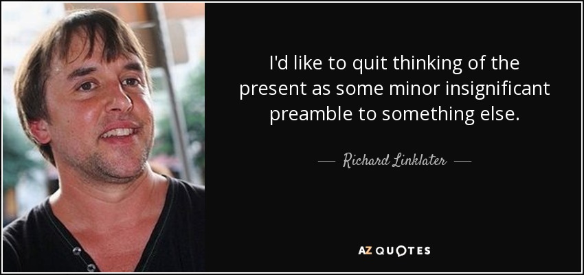 I'd like to quit thinking of the present as some minor insignificant preamble to something else. - Richard Linklater