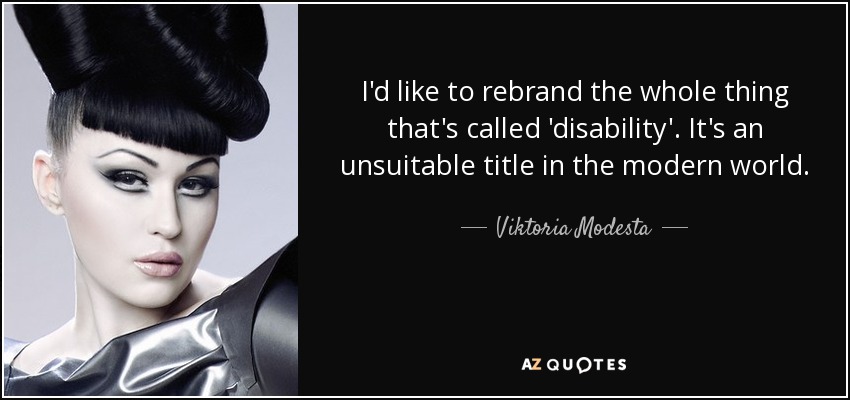 I'd like to rebrand the whole thing that's called 'disability'. It's an unsuitable title in the modern world. - Viktoria Modesta