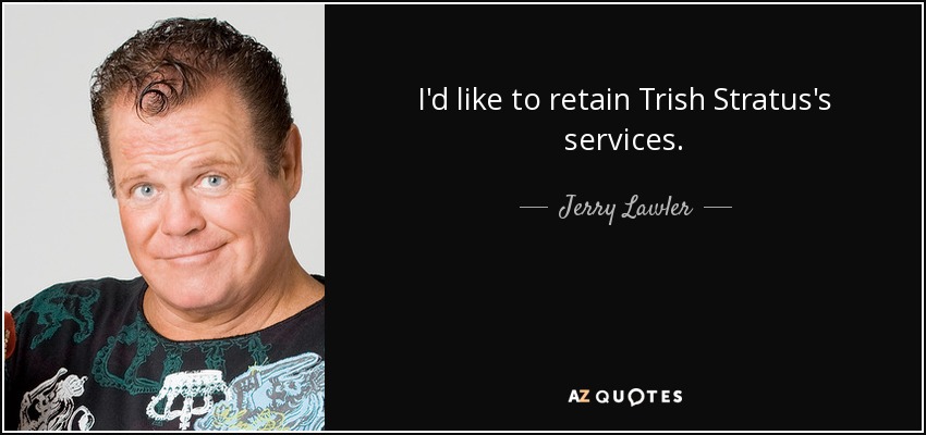 I'd like to retain Trish Stratus's services. - Jerry Lawler