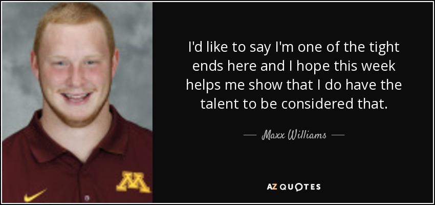 I'd like to say I'm one of the tight ends here and I hope this week helps me show that I do have the talent to be considered that. - Maxx Williams