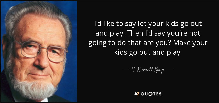 I'd like to say let your kids go out and play. Then I'd say you're not going to do that are you? Make your kids go out and play. - C. Everett Koop
