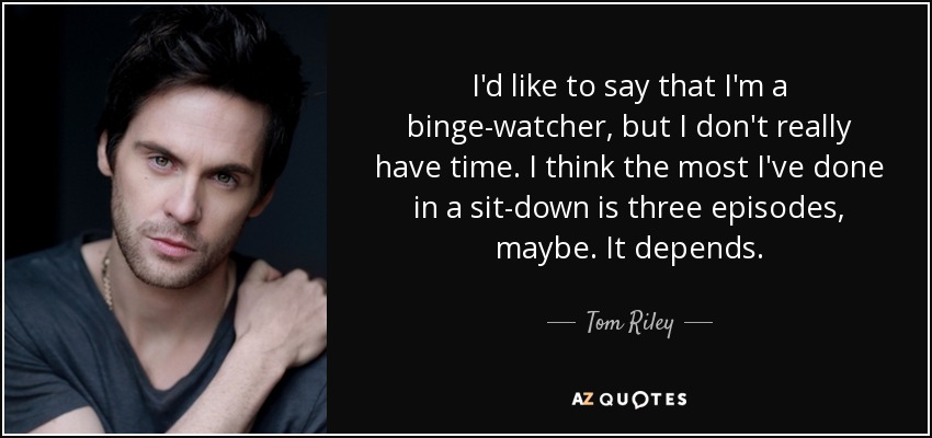 I'd like to say that I'm a binge-watcher, but I don't really have time. I think the most I've done in a sit-down is three episodes, maybe. It depends. - Tom Riley