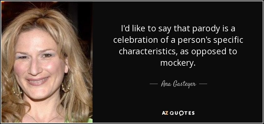 I'd like to say that parody is a celebration of a person's specific characteristics, as opposed to mockery. - Ana Gasteyer