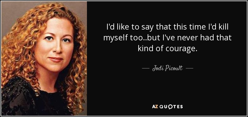 I'd like to say that this time I'd kill myself too..but I've never had that kind of courage. - Jodi Picoult