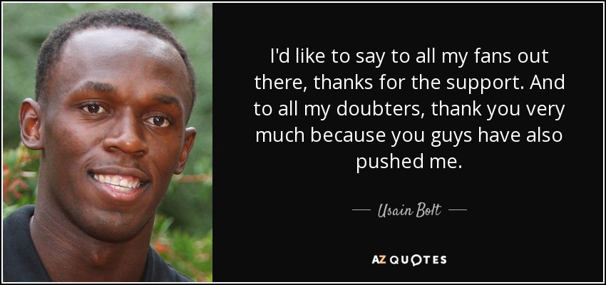 I'd like to say to all my fans out there, thanks for the support. And to all my doubters, thank you very much because you guys have also pushed me. - Usain Bolt