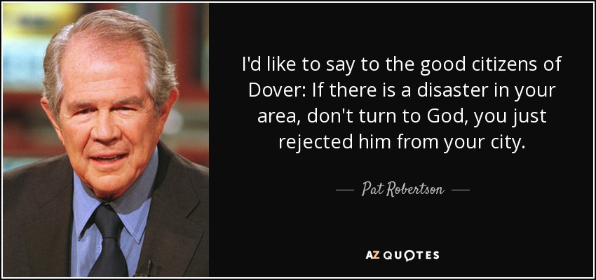 I'd like to say to the good citizens of Dover: If there is a disaster in your area, don't turn to God, you just rejected him from your city. - Pat Robertson