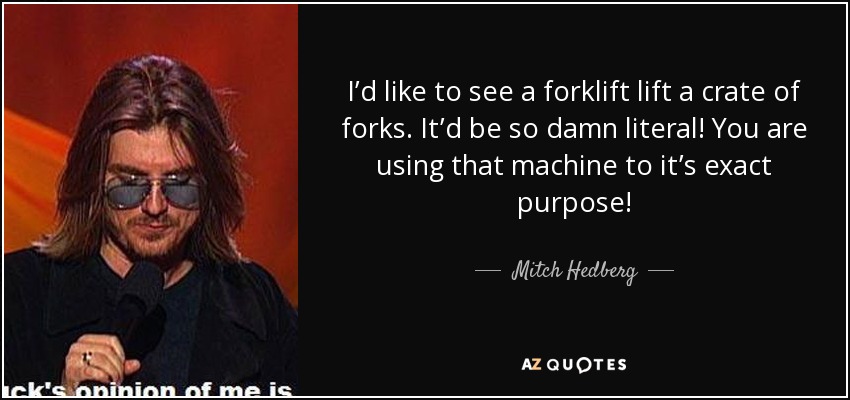 I’d like to see a forklift lift a crate of forks. It’d be so damn literal! You are using that machine to it’s exact purpose! - Mitch Hedberg