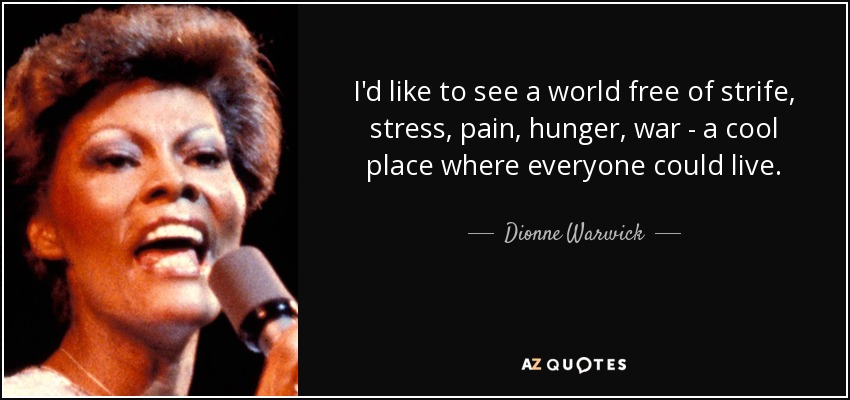 I'd like to see a world free of strife, stress, pain, hunger, war - a cool place where everyone could live. - Dionne Warwick