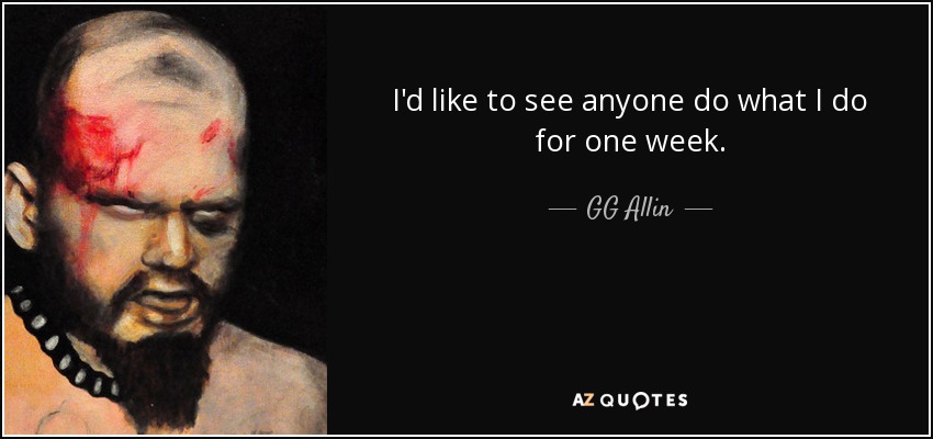 I'd like to see anyone do what I do for one week. - GG Allin