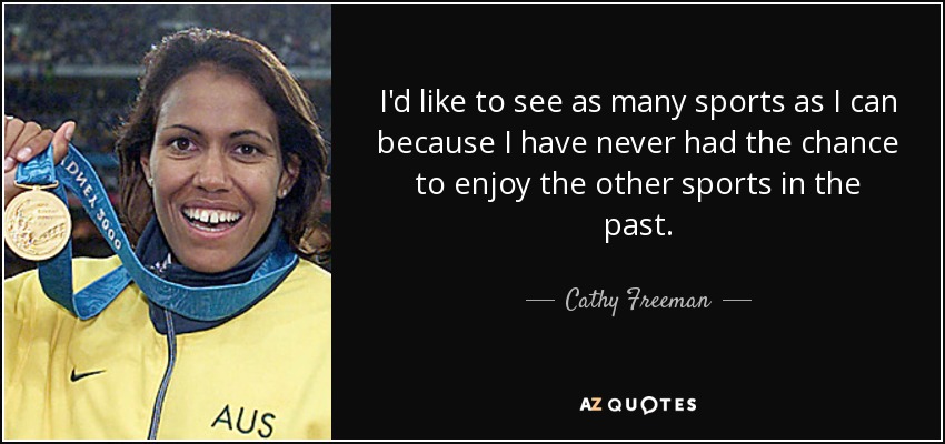 I'd like to see as many sports as I can because I have never had the chance to enjoy the other sports in the past. - Cathy Freeman