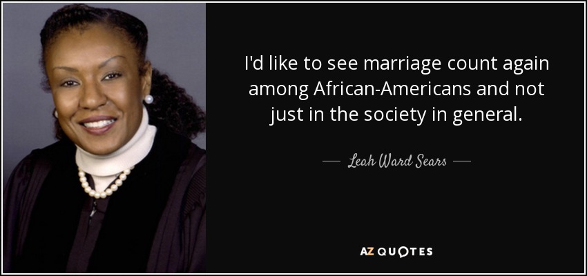 I'd like to see marriage count again among African-Americans and not just in the society in general. - Leah Ward Sears