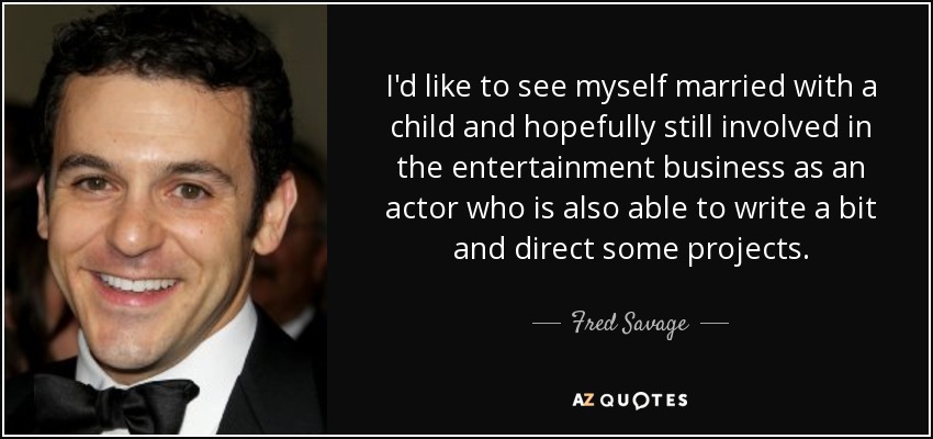 I'd like to see myself married with a child and hopefully still involved in the entertainment business as an actor who is also able to write a bit and direct some projects. - Fred Savage