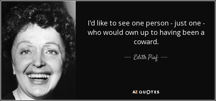 I'd like to see one person - just one - who would own up to having been a coward. - Edith Piaf