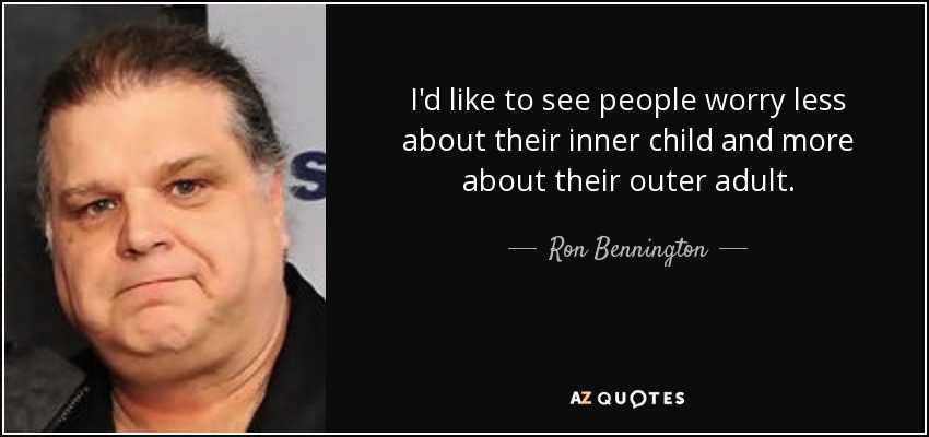 I'd like to see people worry less about their inner child and more about their outer adult. - Ron Bennington