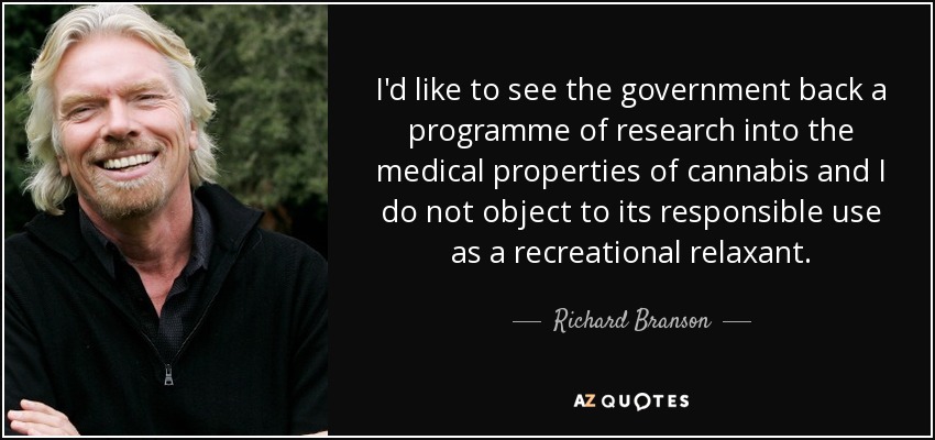 I'd like to see the government back a programme of research into the medical properties of cannabis and I do not object to its responsible use as a recreational relaxant. - Richard Branson