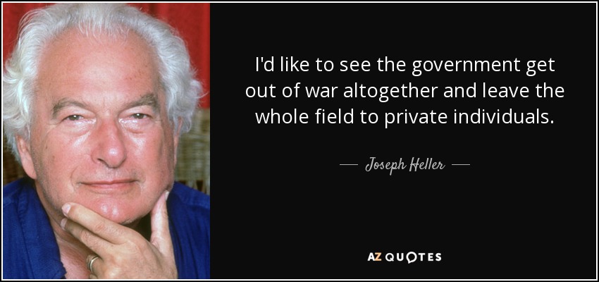 I'd like to see the government get out of war altogether and leave the whole field to private individuals. - Joseph Heller