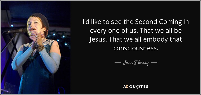 I'd like to see the Second Coming in every one of us. That we all be Jesus. That we all embody that consciousness. - Jane Siberry