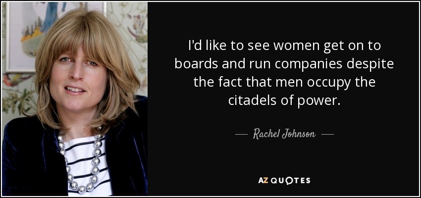I'd like to see women get on to boards and run companies despite the fact that men occupy the citadels of power. - Rachel Johnson