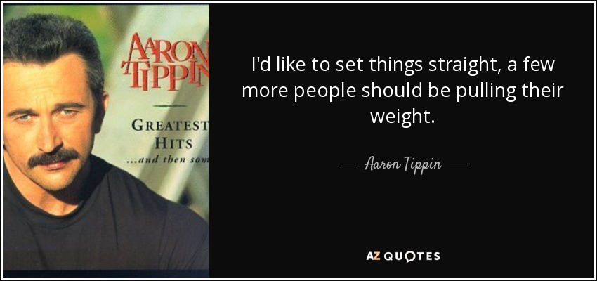 I'd like to set things straight, a few more people should be pulling their weight. - Aaron Tippin